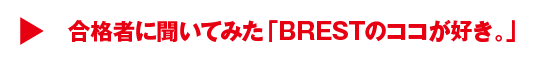 合格者に聞いてみた「BRESTのココが好き。」
